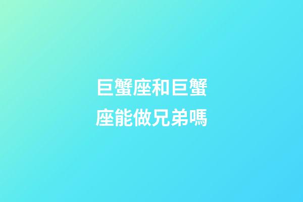 巨蟹座和巨蟹座能做兄弟嗎-第1張-星座運(yùn)勢-玄機(jī)派