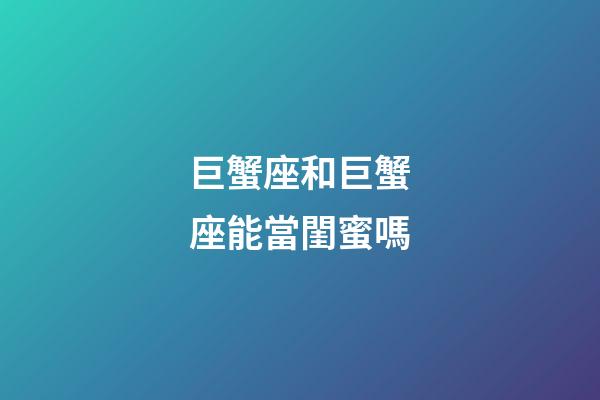 巨蟹座和巨蟹座能當閨蜜嗎-第1張-星座運勢-玄機派