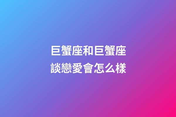 巨蟹座和巨蟹座談戀愛會怎么樣-第1張-星座運勢-玄機派
