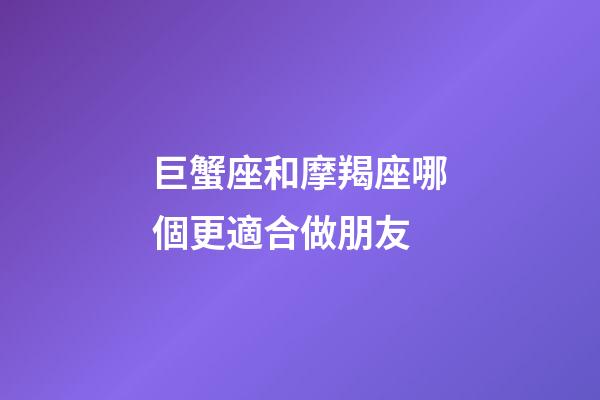 巨蟹座和摩羯座哪個更適合做朋友-第1張-星座運勢-玄機派