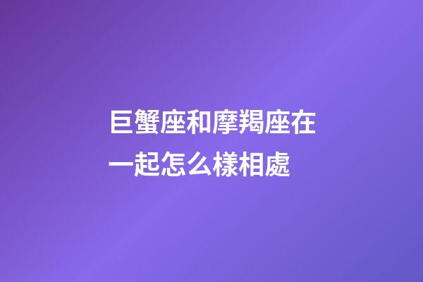 巨蟹座和摩羯座在一起怎么樣相處-第1張-星座運勢-玄機派