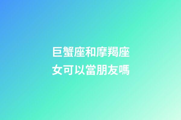 巨蟹座和摩羯座女可以當朋友嗎-第1張-星座運勢-玄機派