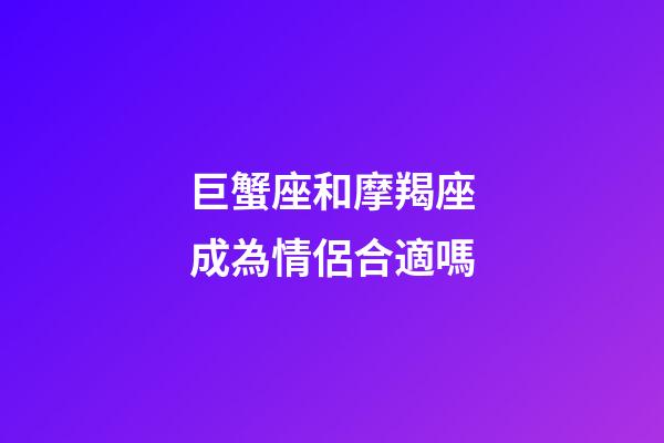 巨蟹座和摩羯座成為情侶合適嗎-第1張-星座運勢-玄機派