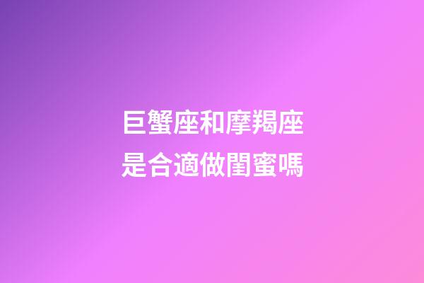 巨蟹座和摩羯座是合適做閨蜜嗎-第1張-星座運勢-玄機派