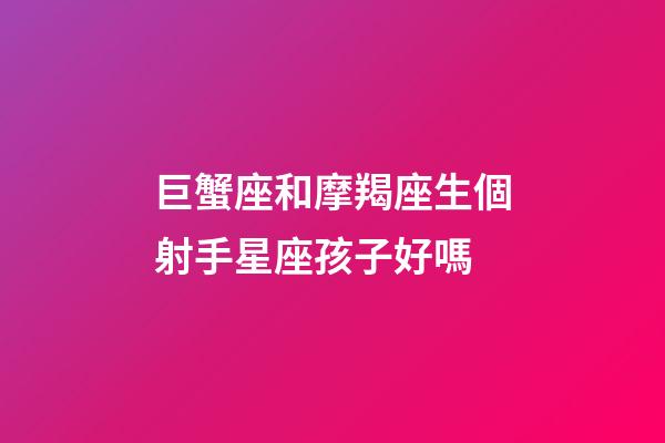 巨蟹座和摩羯座生個射手星座孩子好嗎-第1張-星座運勢-玄機派