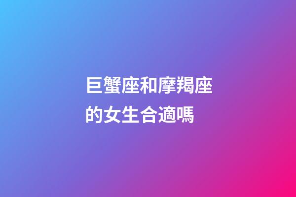 巨蟹座和摩羯座的女生合適嗎-第1張-星座運勢-玄機派