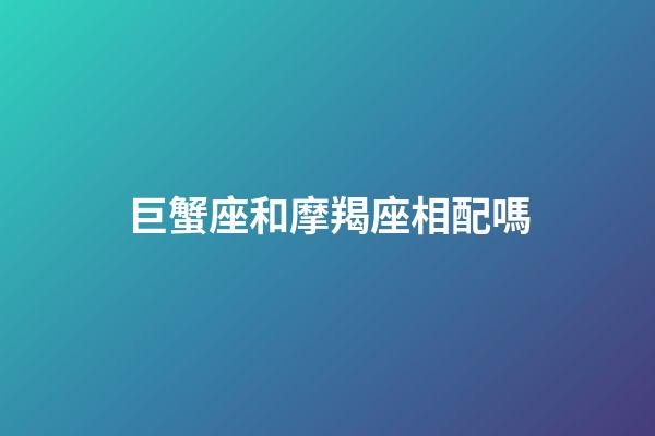 巨蟹座和摩羯座相配嗎-第1張-星座運勢-玄機派