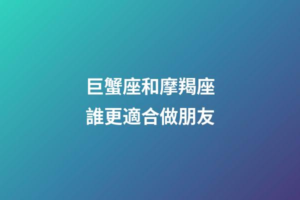 巨蟹座和摩羯座誰更適合做朋友-第1張-星座運勢-玄機派