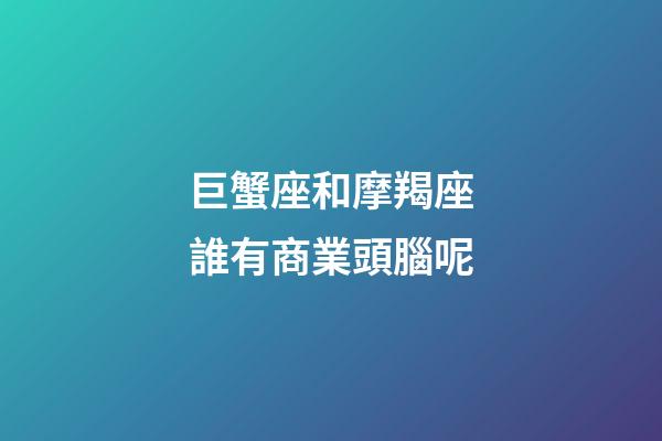 巨蟹座和摩羯座誰有商業頭腦呢-第1張-星座運勢-玄機派