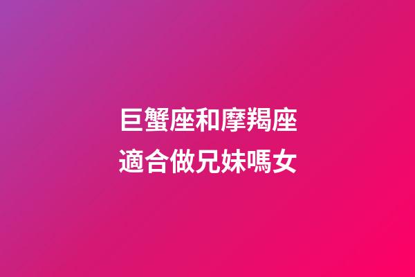 巨蟹座和摩羯座適合做兄妹嗎女-第1張-星座運勢-玄機派