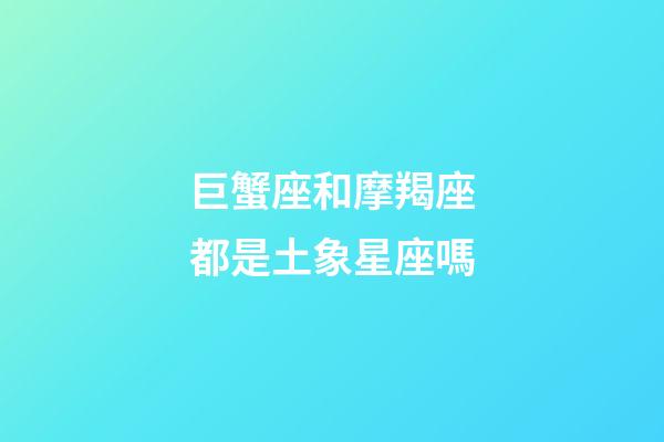 巨蟹座和摩羯座都是土象星座嗎-第1張-星座運(yùn)勢(shì)-玄機(jī)派