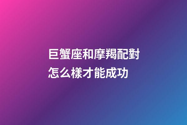 巨蟹座和摩羯配對怎么樣才能成功-第1張-星座運勢-玄機派