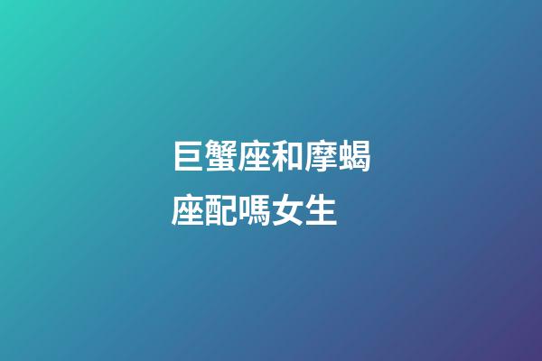 巨蟹座和摩蝎座配嗎女生-第1張-星座運(yùn)勢(shì)-玄機(jī)派