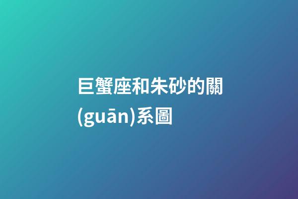 巨蟹座和朱砂的關(guān)系圖