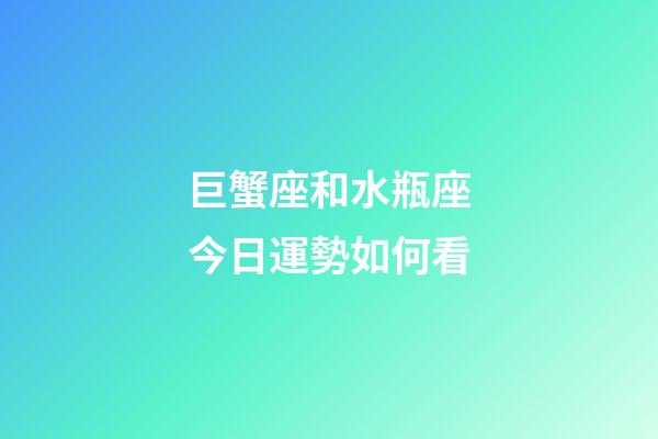 巨蟹座和水瓶座今日運勢如何看-第1張-星座運勢-玄機派