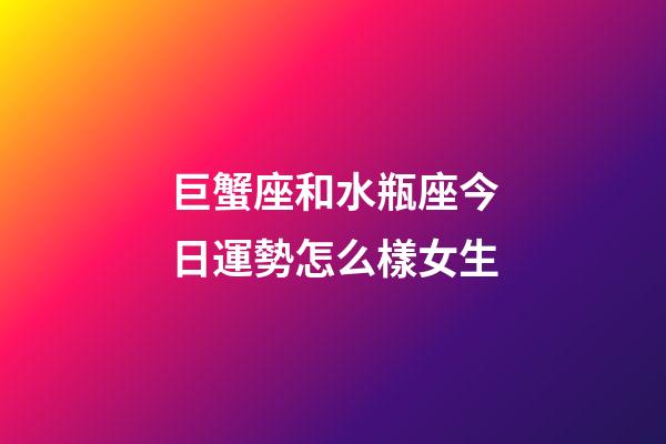 巨蟹座和水瓶座今日運勢怎么樣女生-第1張-星座運勢-玄機派