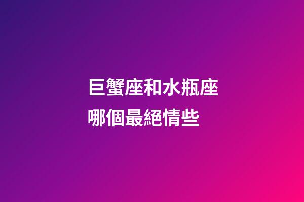 巨蟹座和水瓶座哪個最絕情些-第1張-星座運勢-玄機派