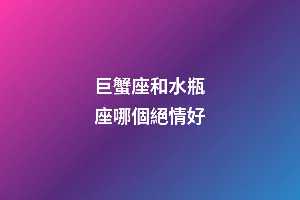 巨蟹座和水瓶座哪個絕情好-第1張-星座運勢-玄機派