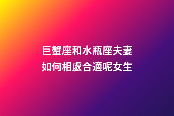 巨蟹座和水瓶座夫妻如何相處合適呢女生-第1張-星座運勢-玄機派