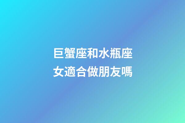 巨蟹座和水瓶座女適合做朋友嗎-第1張-星座運勢-玄機派