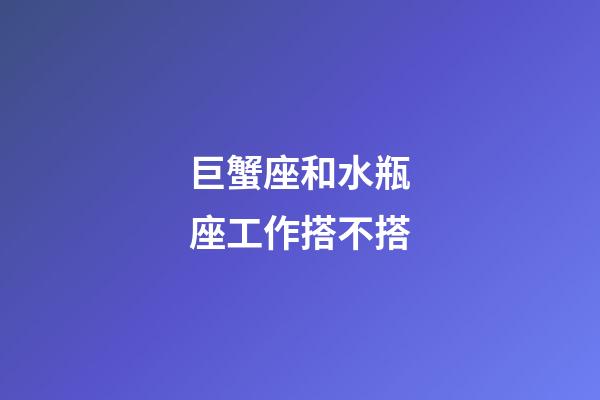 巨蟹座和水瓶座工作搭不搭-第1張-星座運勢-玄機派