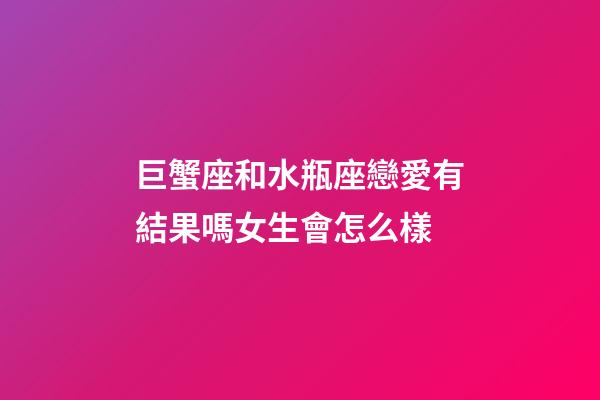 巨蟹座和水瓶座戀愛有結果嗎女生會怎么樣-第1張-星座運勢-玄機派