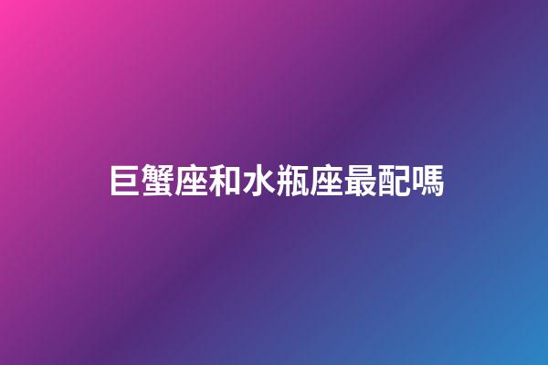 巨蟹座和水瓶座最配嗎-第1張-星座運勢-玄機派