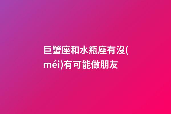 巨蟹座和水瓶座有沒(méi)有可能做朋友-第1張-星座運(yùn)勢(shì)-玄機(jī)派