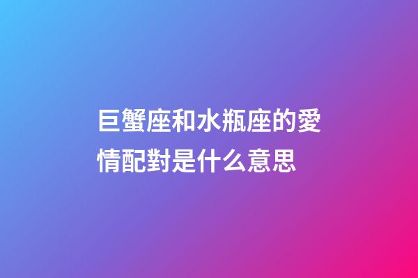 巨蟹座和水瓶座的愛情配對是什么意思-第1張-星座運(yùn)勢-玄機(jī)派
