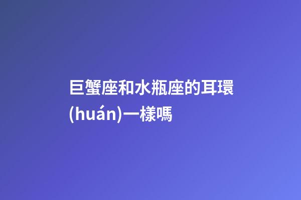巨蟹座和水瓶座的耳環(huán)一樣嗎-第1張-星座運勢-玄機派