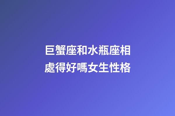 巨蟹座和水瓶座相處得好嗎女生性格-第1張-星座運勢-玄機派