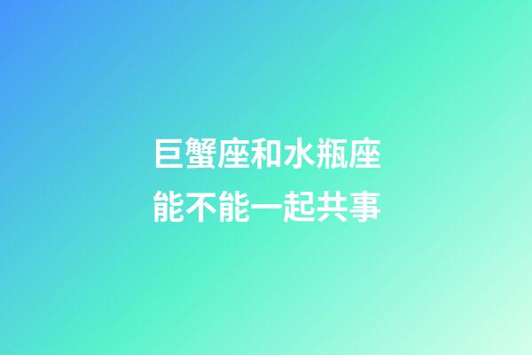 巨蟹座和水瓶座能不能一起共事-第1張-星座運勢-玄機派