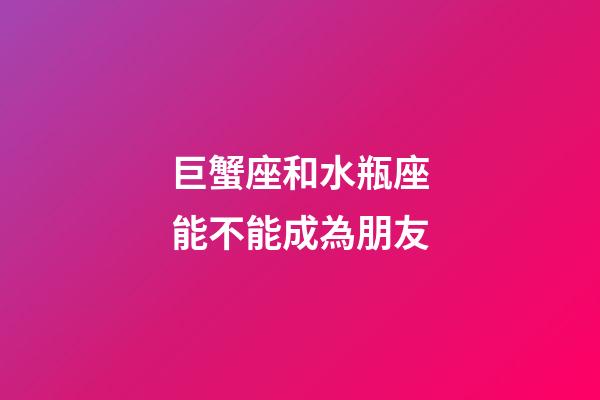 巨蟹座和水瓶座能不能成為朋友-第1張-星座運勢-玄機派
