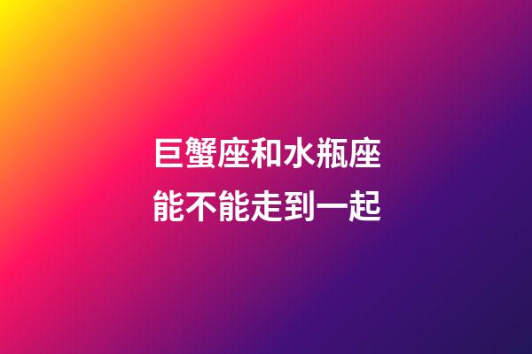巨蟹座和水瓶座能不能走到一起-第1張-星座運勢-玄機派