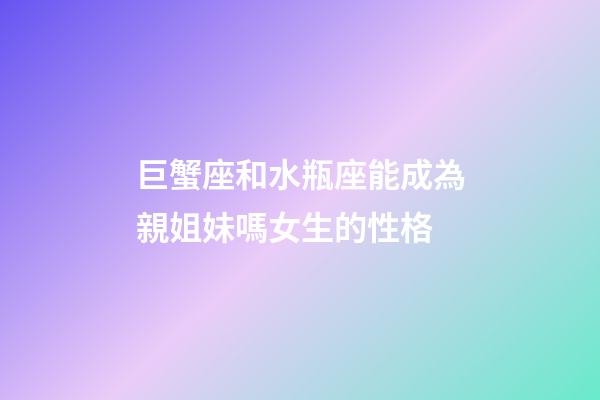 巨蟹座和水瓶座能成為親姐妹嗎女生的性格-第1張-星座運(yùn)勢(shì)-玄機(jī)派