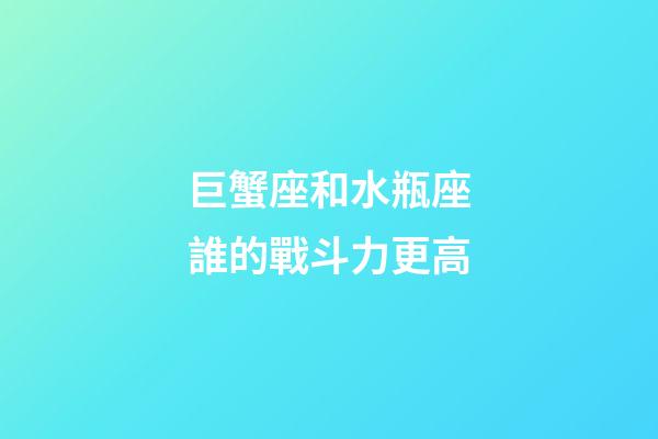 巨蟹座和水瓶座誰的戰斗力更高