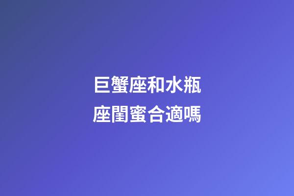 巨蟹座和水瓶座閨蜜合適嗎-第1張-星座運勢-玄機派