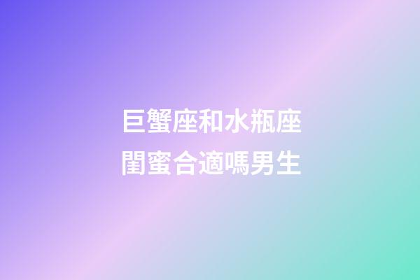 巨蟹座和水瓶座閨蜜合適嗎男生-第1張-星座運勢-玄機派
