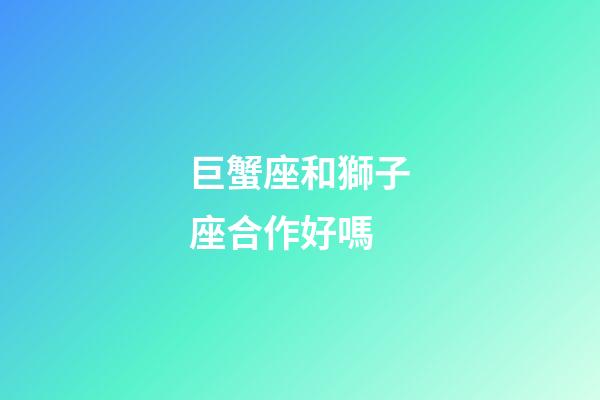 巨蟹座和獅子座合作好嗎-第1張-星座運勢-玄機派