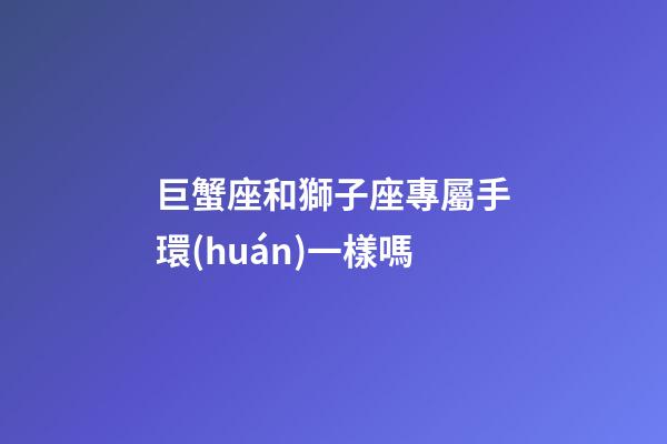 巨蟹座和獅子座專屬手環(huán)一樣嗎