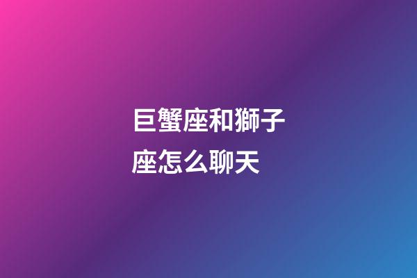 巨蟹座和獅子座怎么聊天-第1張-星座運勢-玄機派