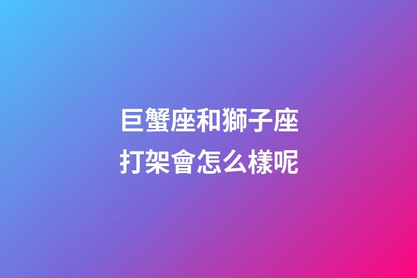 巨蟹座和獅子座打架會怎么樣呢-第1張-星座運(yùn)勢-玄機(jī)派