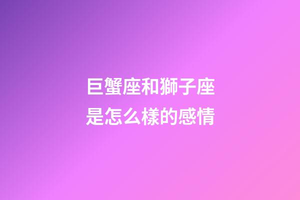 巨蟹座和獅子座是怎么樣的感情-第1張-星座運勢-玄機派