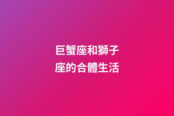巨蟹座和獅子座的合體生活