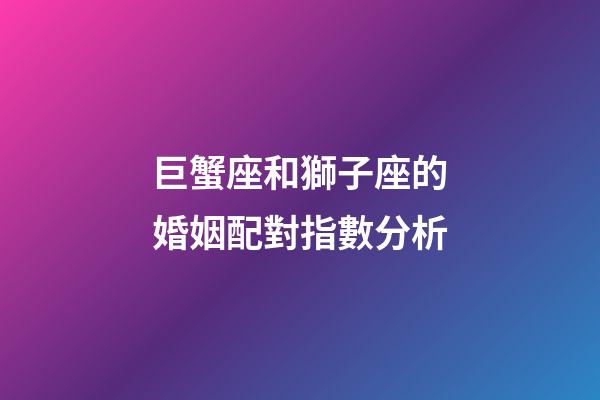 巨蟹座和獅子座的婚姻配對指數分析-第1張-星座運勢-玄機派