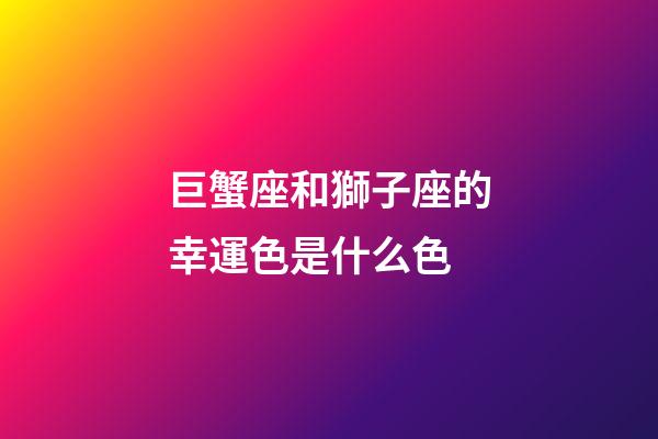巨蟹座和獅子座的幸運色是什么色-第1張-星座運勢-玄機派
