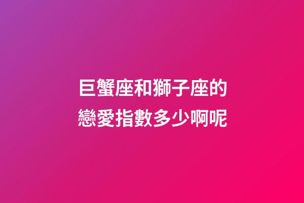 巨蟹座和獅子座的戀愛指數多少啊呢-第1張-星座運勢-玄機派