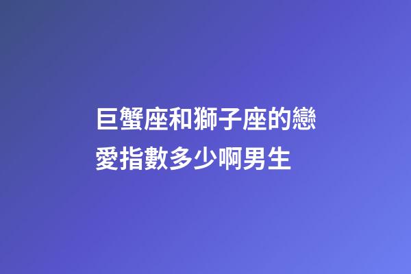 巨蟹座和獅子座的戀愛指數多少啊男生-第1張-星座運勢-玄機派