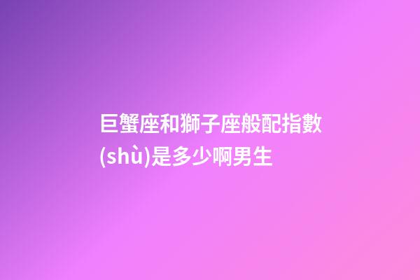 巨蟹座和獅子座般配指數(shù)是多少啊男生-第1張-星座運勢-玄機派
