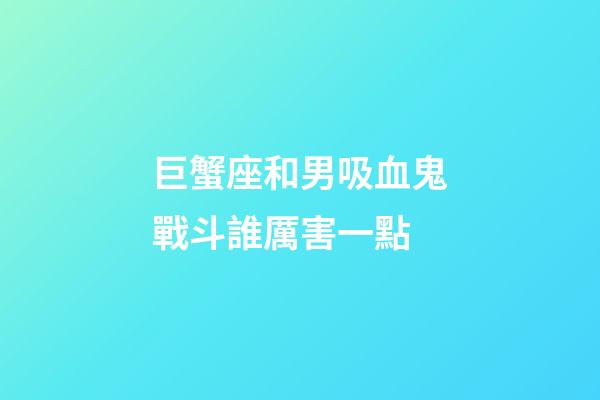 巨蟹座和男吸血鬼戰斗誰厲害一點